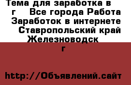 Тема для заработка в 2016 г. - Все города Работа » Заработок в интернете   . Ставропольский край,Железноводск г.